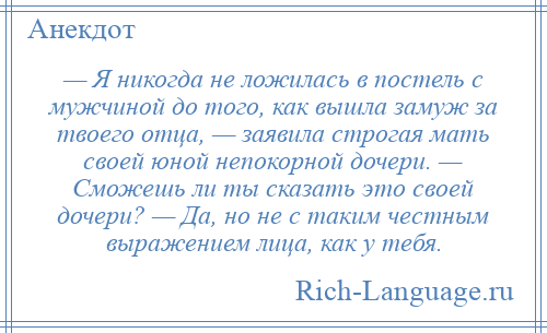 
    — Я никогда не ложилась в постель с мужчиной до того, как вышла замуж за твоего отца, — заявила строгая мать своей юной непокорной дочери. — Сможешь ли ты сказать это своей дочери? — Да, но не с таким честным выражением лица, как у тебя.