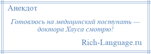 
    Готовлюсь на медицинский поступать — доктора Хауса смотрю!