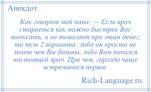 
    Как говорит мой папа: — Если врач старается как можно быстрее Вас выписать, и не вымогает при этом денег, то тут 2 варианта: либо он просто не знает чем Вы больны, либо Вам попался настоящий врач. При чем, гораздо чаще встречается первое.