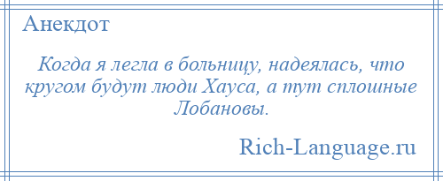 
    Когда я легла в больницу, надеялась, что кругом будут люди Хауса, а тут сплошные Лобановы.