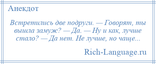 
    Встретились две подруги. — Говорят, ты вышла замуж? — Да. — Ну и как, лучше стало? — Да нет. Не лучше, но чаще...