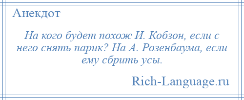 
    На кого будет похож И. Кобзон, если с него снять парик? На А. Розенбаума, если ему сбрить усы.