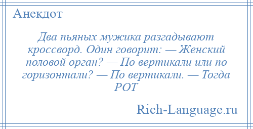 
    Два пьяных мужика разгадывают кроссворд. Один говорит: — Женский половой орган? — По вертикали или по горизонтали? — По вертикали. — Тогда РОТ