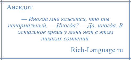 
    — Иногда мне кажется, что ты ненормальный. — Иногда? — Да, иногда. В остальное время у меня нет в этом никаких сомнений.