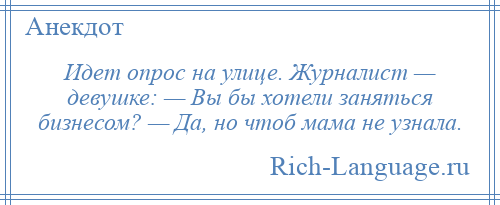 
    Идет опрос на улице. Журналист — девушке: — Вы бы хотели заняться бизнесом? — Да, но чтоб мама не узнала.