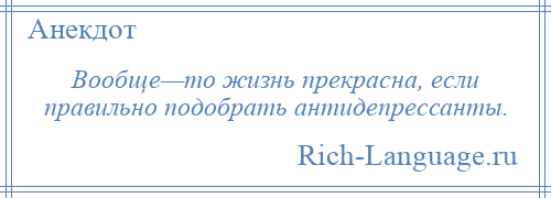 
    Вообще—то жизнь прекрасна, если правильно подобрать антидепрессанты.