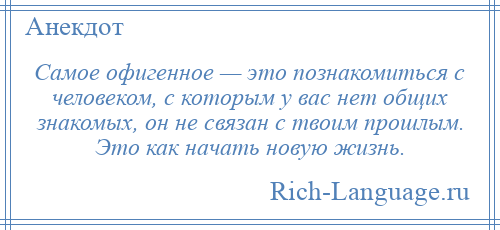 
    Самое офигенное — это познакомиться с человеком, с которым у вас нет общих знакомых, он не связан с твоим прошлым. Это как начать новую жизнь.