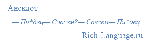 
    — Пи*дец— Совсем?— Совсем— Пи*дец