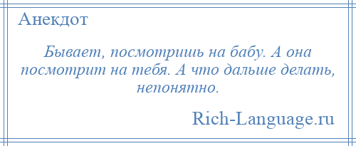 
    Бывает, посмотришь на бабу. А она посмотрит на тебя. А что дальше делать, непонятно.