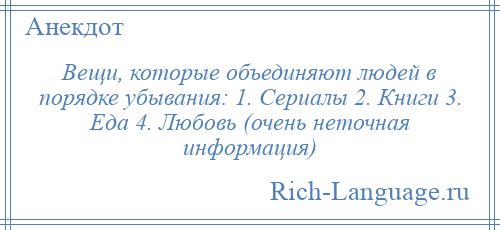 
    Вещи, которые объединяют людей в порядке убывания: 1. Сериалы 2. Книги 3. Еда 4. Любовь (очень неточная информация)