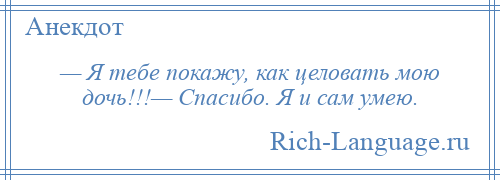 
    — Я тебе покажу, как целовать мою дочь!!!— Спасибо. Я и сам умею.