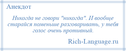 
    Никогда не говори никогда . И вообще старайся поменьше разговаривать, у тебя голос очень противный.