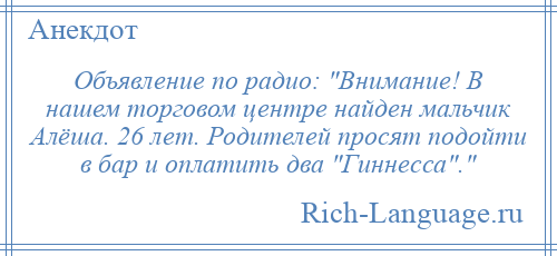 
    Объявление по радио: Внимание! В нашем торговом центре найден мальчик Алёша. 26 лет. Родителей просят подойти в бар и оплатить два Гиннесса . 