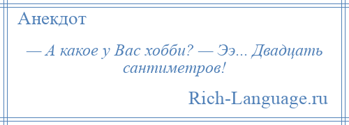 
    — А какое у Вас хобби? — Ээ... Двадцать сантиметров!