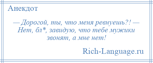 
    — Дорогой, ты, что меня ревнуешь?! — Нет, бл*, завидую, что тебе мужики звонят, а мне нет!