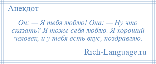 
    Он: — Я тебя люблю! Она: — Ну что сказать? Я тоже себя люблю. Я хороший человек, и у тебя есть вкус, поздравляю.