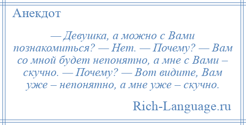 
    — Девушка, а можно с Вами познакомиться? — Нет. — Почему? — Вам со мной будет непонятно, а мне с Вами – скучно. — Почему? — Вот видите, Вам уже – непонятно, а мне уже – скучно.