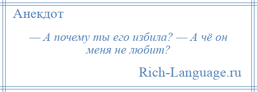 
    — А почему ты его избила? — А чё он меня не любит?