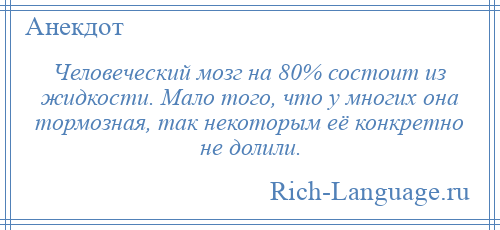 
    Человеческий мозг на 80% состоит из жидкости. Мало того, что у многих она тормозная, так некоторым её конкретно не долили.