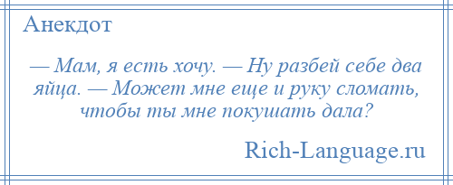 
    — Мам, я есть хочу. — Ну разбей себе два яйца. — Может мне еще и руку сломать, чтобы ты мне покушать дала?