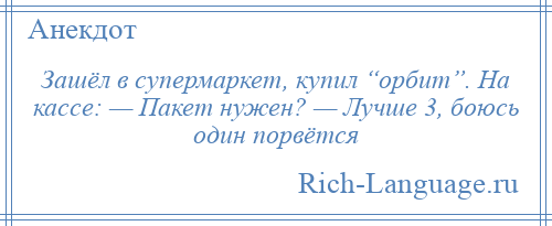
    Зашёл в супермаркет, купил “орбит”. На кассе: — Пакет нужен? — Лучше 3, боюсь один порвётся