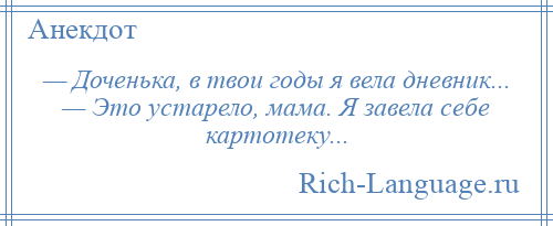 
    — Доченька, в твои годы я вела дневник... — Это устарело, мама. Я завела себе картотеку...