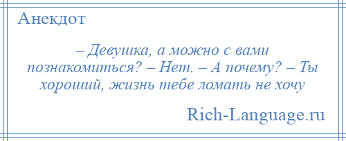 
    – Девушка, а можно с вами познакомиться? – Нет. – А почему? – Ты хороший, жизнь тебе ломать не хочу