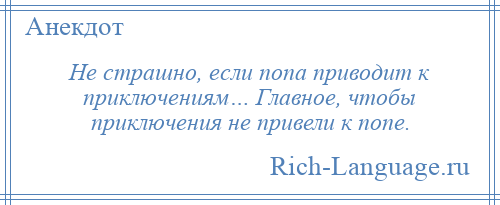 
    Не страшно, если попа приводит к приключениям… Главное, чтобы приключения не привели к попе.