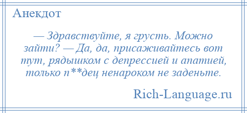 
    — Здравствуйте, я грусть. Можно зайти? — Да, да, присаживайтесь вот тут, рядышком с депрессией и апатией, только п**дец ненароком не заденьте.