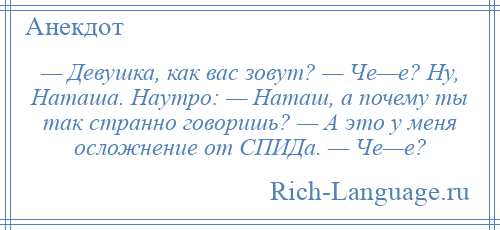 
    — Девушка, как вас зовут? — Че—е? Ну, Наташа. Наутро: — Наташ, а почему ты так странно говоришь? — А это у меня осложнение от СПИДа. — Че—е?