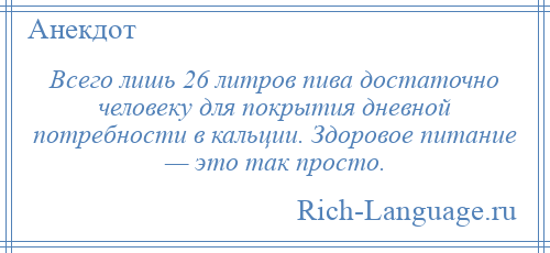 
    Всего лишь 26 литров пива достаточно человеку для покрытия дневной потребности в кальции. Здоровое питание — это так просто.