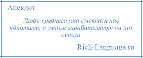 
    Люди среднего ума смеются над идиотами, а умные зарабатывают на них деньги.