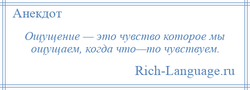 
    Ощущение — это чувство которое мы ощущаем, когда что—то чувствуем.