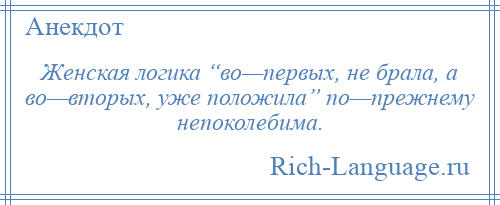
    Женская логика “во—первых, не брала, а во—вторых, уже положила” по—прежнему непоколебима.