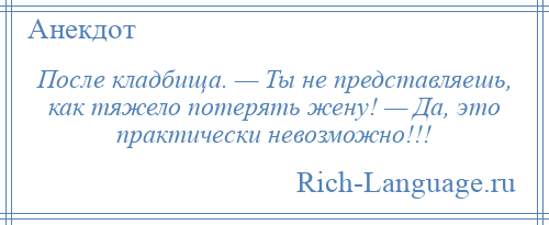 
    После кладбища. — Ты не представляешь, как тяжело потерять жену! — Да, это практически невозможно!!!