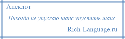 
    Никогда не упускаю шанс упустить шанс.