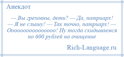 
    — Вы греховны, дети? — Да, патриарх! — Я не слышу! — Так точно, патриарх! — Оооооооооооооооо! Ну тогда скидываемся по 600 рублей на очищение