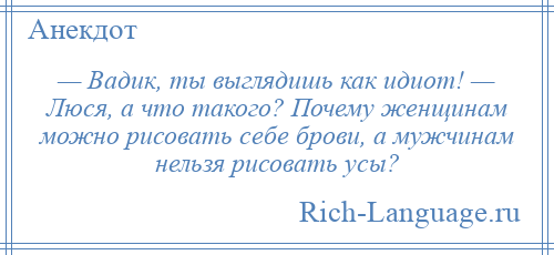 
    — Вадик, ты выглядишь как идиот! — Люся, а что такого? Почему женщинам можно рисовать себе брови, а мужчинам нельзя рисовать усы?