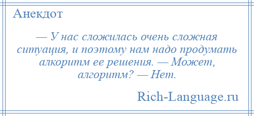 
    — У нас сложилась очень сложная ситуация, и поэтому нам надо продумать алкоритм ее решения. — Может, алгоритм? — Нет.