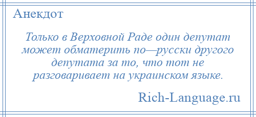 
    Только в Верховной Раде один депутат может обматерить по—русски другого депутата за то, что тот не разговаривает на украинском языке.