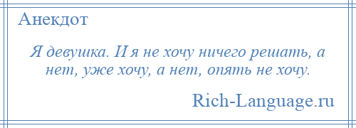 
    Я девушка. И я не хочу ничего решать, а нет, уже хочу, а нет, опять не хочу.