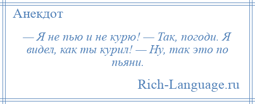 
    — Я не пью и не курю! — Так, погоди. Я видел, как ты курил! — Ну, так это по пьяни.