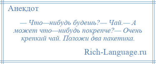 
    — Что—нибудь будешь?— Чай.— А может что—нибудь покрепче?— Очень крепкий чай. Положи два пакетика.