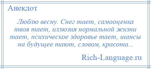 
    Люблю весну. Снег тает, самооценка твоя тает, иллюзия нормальной жизни тает, психическое здоровье тает, шансы на будущее тают, словом, красота...