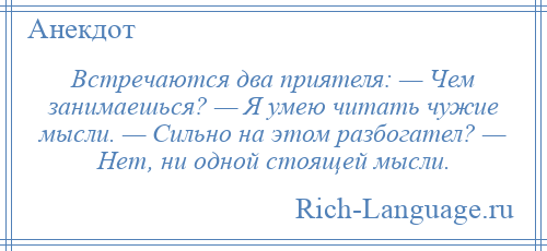 
    Встречаются два приятеля: — Чем занимаешься? — Я умею читать чужие мысли. — Сильно на этом разбогател? — Нет, ни одной стоящей мысли.