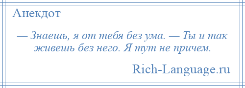 
    — Знаешь, я от тебя без ума. — Ты и так живешь без него. Я тут не причем.