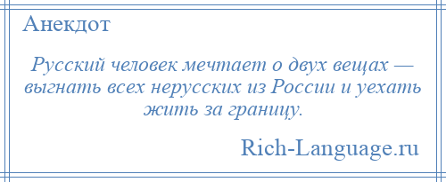 
    Русский человек мечтает о двух вещах — выгнать всех нерусских из России и уехать жить за границу.