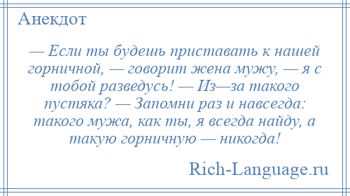 
    — Если ты будешь приставать к нашей горничной, — говорит жена мужу, — я с тобой разведусь! — Из—за такого пустяка? — Запомни раз и навсегда: такого мужа, как ты, я всегда найду, а такую горничную — никогда!