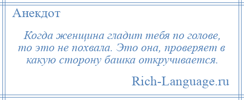 
    Когда женщина гладит тебя по голове, то это не похвала. Это она, проверяет в какую сторону башка откручивается.