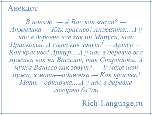 
    В поезде: — А Вас как зовут? — Анжелика — Как красиво! Анжелика... А у нас в деревне все как ни Маруси, так Прасковьи. А сына как зовут? — Артур — Как красиво! Артур... А у нас в деревне все мужики как ни Василии, так Спиридоны. А мужа Вашего как зовут? — У меня нет мужа, я мать—одиночка — Как красиво! Мать—одиночка... А у нас в деревне говорят бл*дь